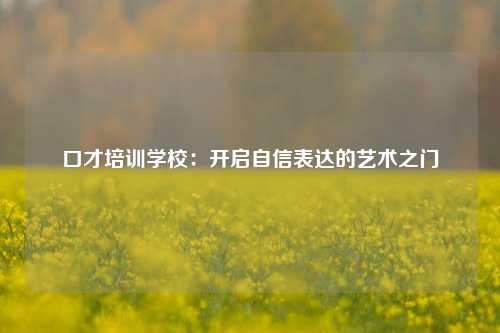 口才培训学校：开启自信表达的艺术之门