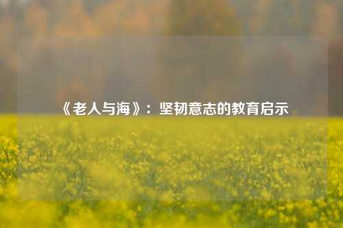 《老人与海》：坚韧意志的教育启示