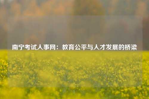 南宁考试人事网：教育公平与人才发展的桥梁