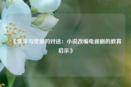 《文学与荧屏的对话：小说改编电视剧的教育启示》